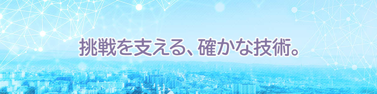 挑戦を支える、確かな技術。